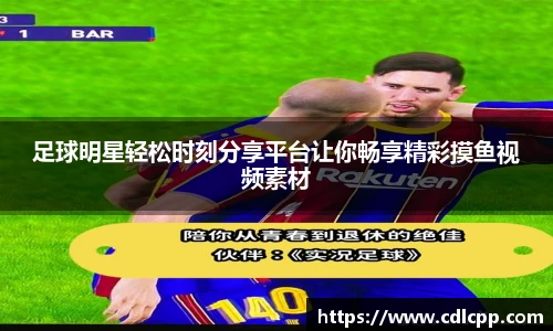 足球明星轻松时刻分享平台让你畅享精彩摸鱼视频素材